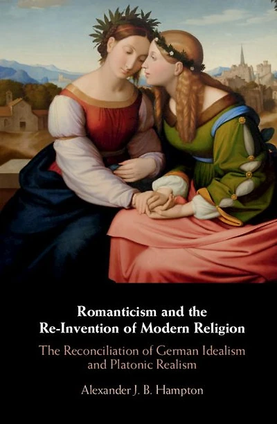 Romanticism and The Re-Invention of Modern Religion: Reconciliation German Idealism Platonic Realism