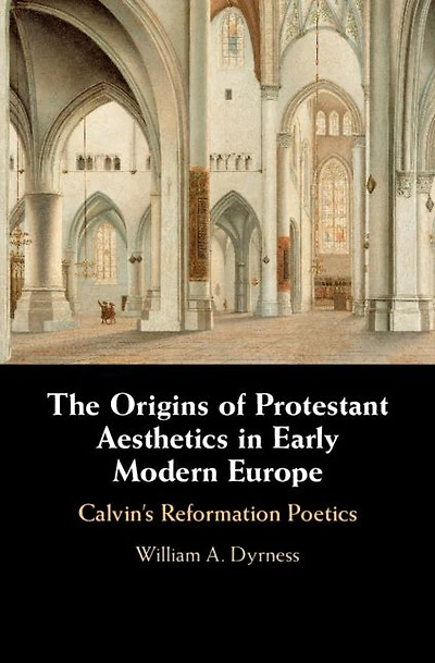 The Origins of Protestant Aesthetics Early Modern Europe: Calvin's Reformation Poetics