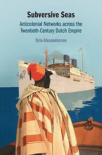 Subversive Seas: Anticolonial Networks across the Twentieth-Century Dutch Empire