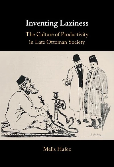 Inventing Laziness: The Culture of Productivity Late Ottoman Society