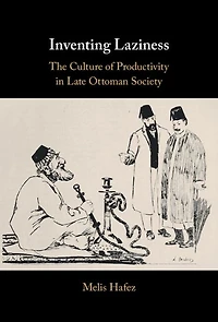 Inventing Laziness: The Culture of Productivity Late Ottoman Society
