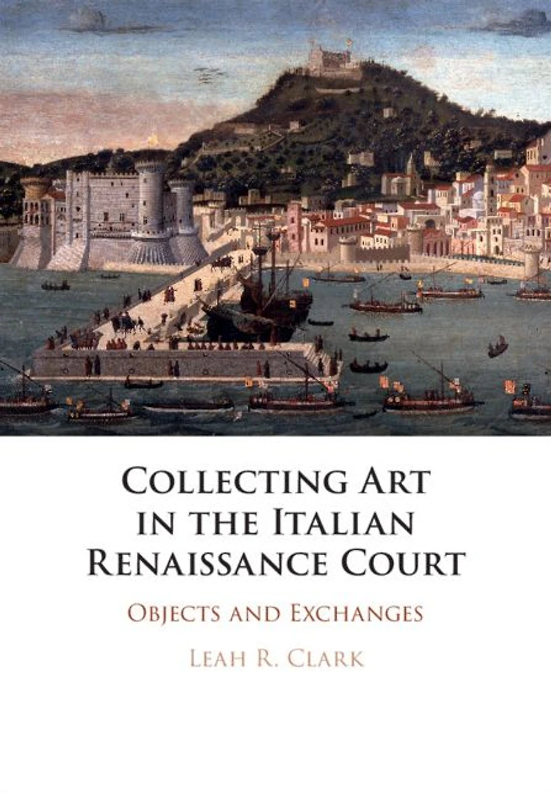 Collecting Art the Italian Renaissance Court: Objects and Exchanges