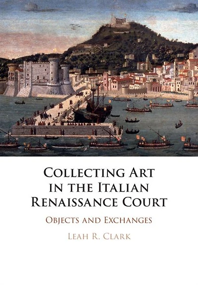 Collecting Art the Italian Renaissance Court: Objects and Exchanges
