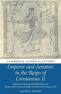 Emperor and Senators the Reign of Constantius II: Maintaining Imperial Rule Between Rome Constantinople Fourth Century AD