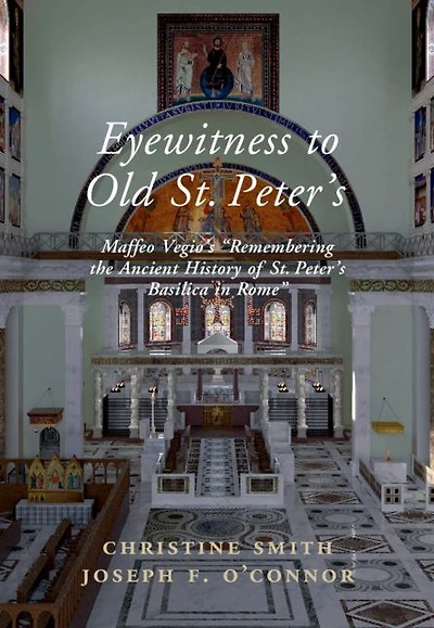 Eyewitness to Old St Peter's: Maffeo Vegio's 'Remembering the Ancient History of Peter's Basilica Rome,' with Translation and a Digital Reconstruction Church