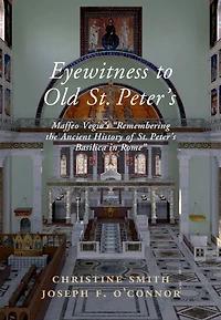Eyewitness to Old St Peter's: Maffeo Vegio's 'Remembering the Ancient History of Peter's Basilica Rome,' with Translation and a Digital Reconstruction Church
