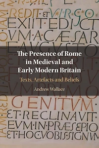 The Presence of Rome Medieval and Early Modern Britain: Texts, Artefacts Beliefs