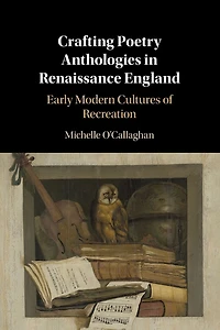 Crafting Poetry Anthologies Renaissance England: Early Modern Cultures of Recreation