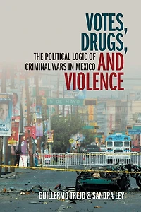 Votes, Drugs, and Violence: The Political Logic of Criminal Wars Mexico