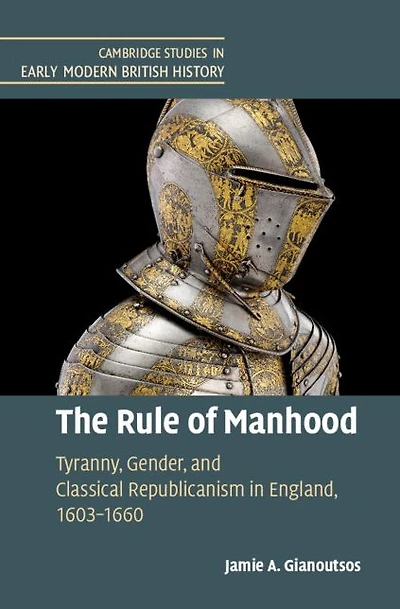 The Rule of Manhood: Tyranny, Gender, and Classical Republicanism England, 1603-1660
