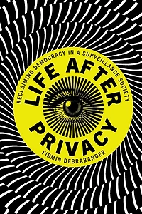 Life after Privacy: Reclaiming Democracy a Surveillance Society