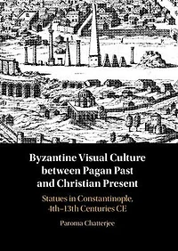 Between the Pagan Past and Christian Present Byzantine Visual Culture: Statues Constantinople, 4th-13th Centuries CE