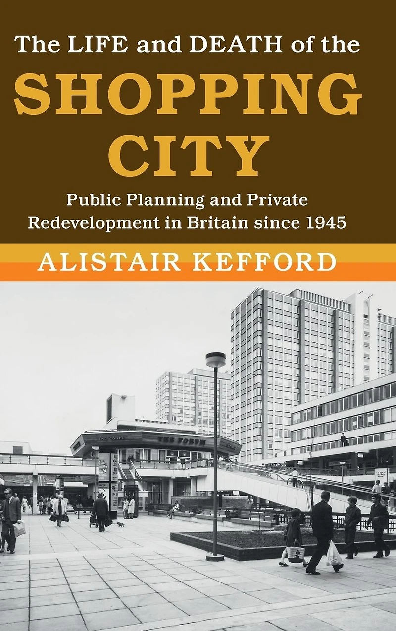 the Life and Death of Shopping City: Public Planning Private Redevelopment Britain since 1945