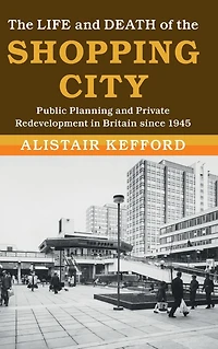 the Life and Death of Shopping City: Public Planning Private Redevelopment Britain since 1945