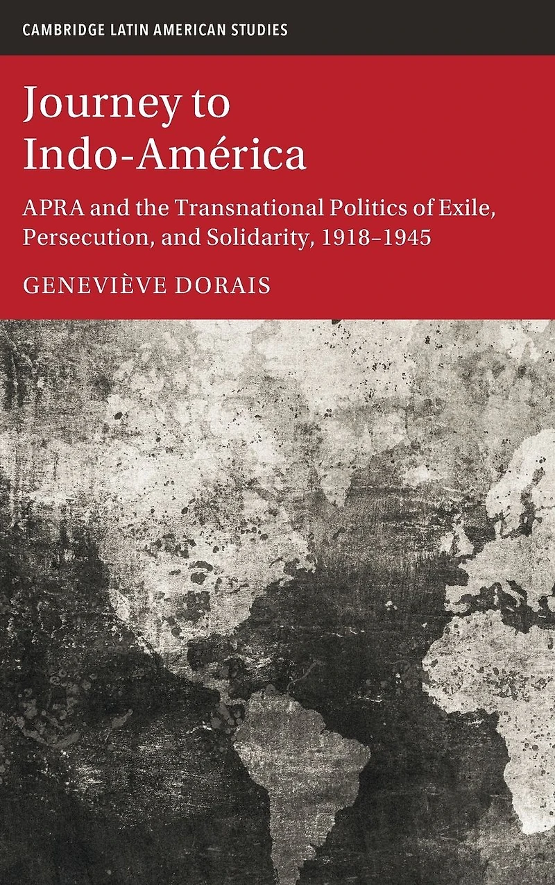 Journey to Indo-América: APRA and the Transnational Politics of Exile, Persecution, Solidarity, 1918-1945