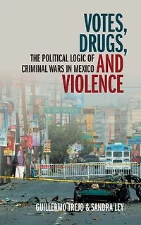 Votes, Drugs, and Violence: The Political Logic of Criminal Wars Mexico
