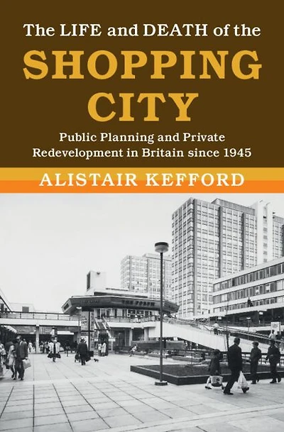 the Life and Death of Shopping City: Public Planning Private Redevelopment Britain since 1945
