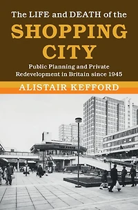 the Life and Death of Shopping City: Public Planning Private Redevelopment Britain since 1945