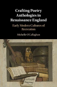 Crafting Poetry Anthologies Renaissance England: Early Modern Cultures of Recreation