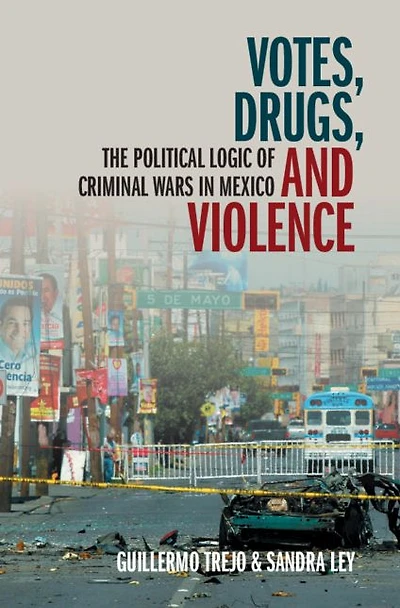 Votes, Drugs, and Violence: The Political Logic of Criminal Wars Mexico