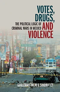 Votes, Drugs, and Violence: The Political Logic of Criminal Wars Mexico
