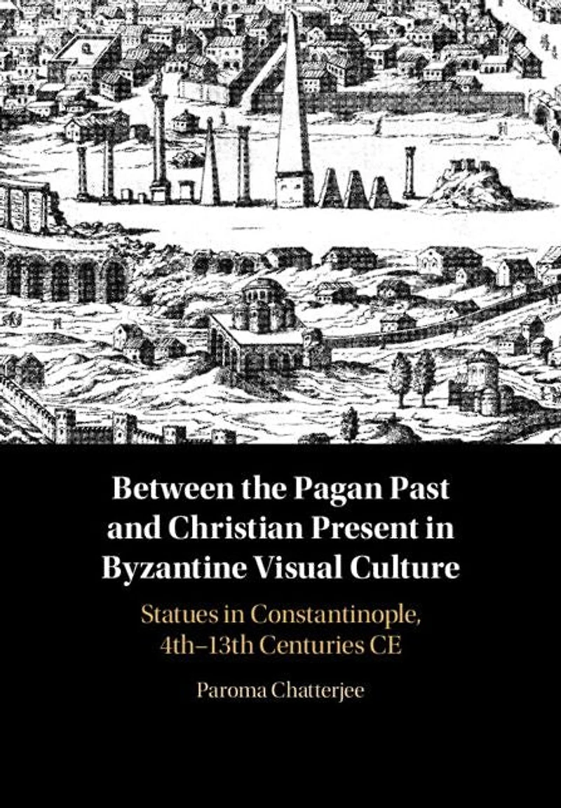 Between the Pagan Past and Christian Present Byzantine Visual Culture: Statues Constantinople, 4th-13th Centuries CE