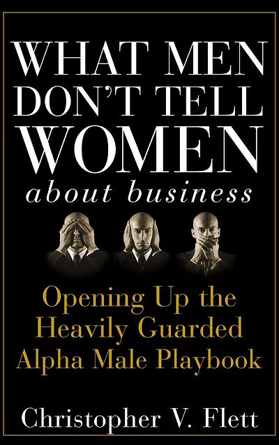What Men Don't Tell Women About Business: Opening Up the Heavily Guarded Alpha Male Playbook