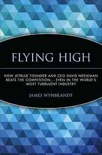 Flying High: How JetBlue Founder and CEO David Neeleman Beats the Competition... Even World's Most Turbulent Industry