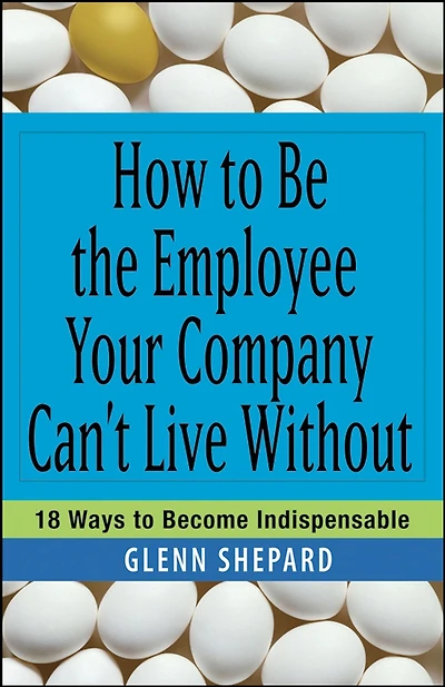 How to Be the Employee Your Company Can't Live Without: 18 Ways Become Indispensable
