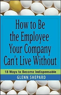 How to Be the Employee Your Company Can't Live Without: 18 Ways Become Indispensable