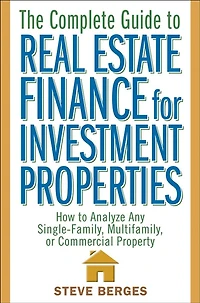 The Complete Guide to Real Estate Finance for Investment Properties: How Analyze Any Single-Family, Multifamily, or Commercial Property