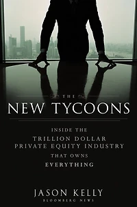 the New Tycoons: Inside Trillion Dollar Private Equity Industry That Owns Everything