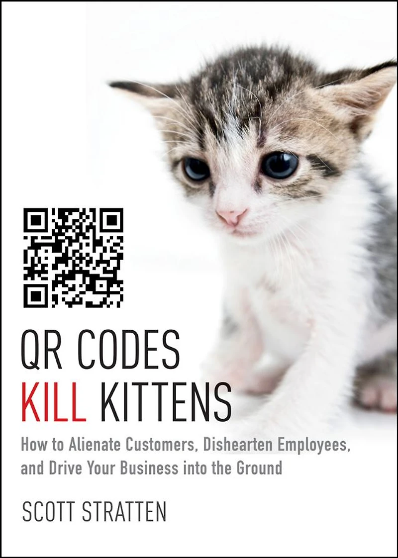 QR Codes Kill Kittens: How to Alienate Customers, Dishearten Employees, and Drive Your Business into the Ground