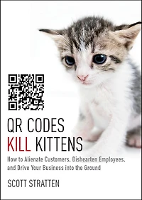 QR Codes Kill Kittens: How to Alienate Customers, Dishearten Employees, and Drive Your Business into the Ground