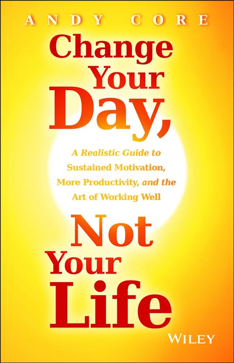 Change Your Day, Not Life: A Realistic Guide to Sustained Motivation, More Productivity and the Art Of Working Well
