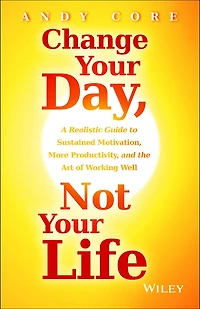 Change Your Day, Not Life: A Realistic Guide to Sustained Motivation, More Productivity and the Art Of Working Well