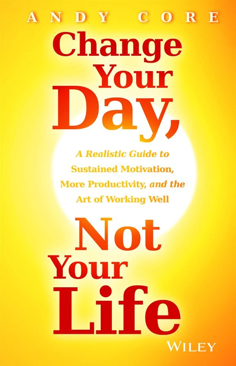 Change Your Day, Not Life: A Realistic Guide to Sustained Motivation, More Productivity and the Art Of Working Well