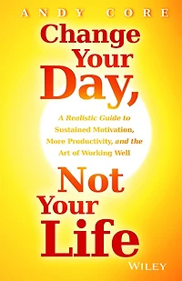 Change Your Day, Not Life: A Realistic Guide to Sustained Motivation, More Productivity and the Art Of Working Well