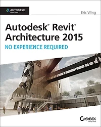 Autodesk Revit Architecture 2015: No Experience Required: Official Press
