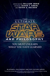 The Ultimate Star Wars and Philosophy: You Must Unlearn What Have Learned