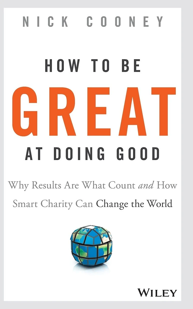 How To Be Great At Doing Good: Why Results Are What Count and Smart Charity Can Change the World