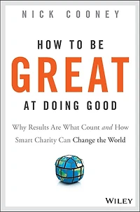 How To Be Great At Doing Good: Why Results Are What Count and Smart Charity Can Change the World