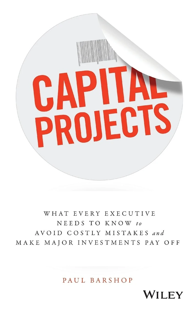 Capital Projects: What Every Executive Needs to Know Avoid Costly Mistakes and Make Major Investments Pay Off