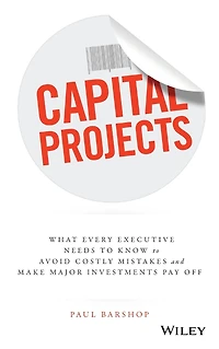 Capital Projects: What Every Executive Needs to Know Avoid Costly Mistakes and Make Major Investments Pay Off