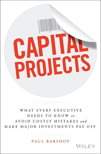 Capital Projects: What Every Executive Needs to Know Avoid Costly Mistakes and Make Major Investments Pay Off