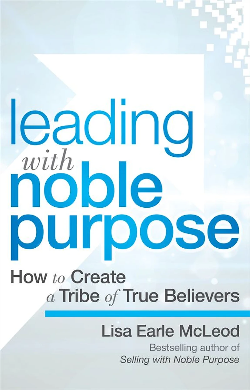 Leading with Noble Purpose: How to Create a Tribe of True Believers