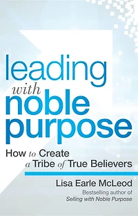 Leading with Noble Purpose: How to Create a Tribe of True Believers