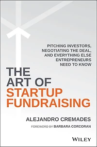 the Art of Startup Fundraising: Pitching Investors, Negotiating Deal, and Everything Else Entrepreneurs Need to Know
