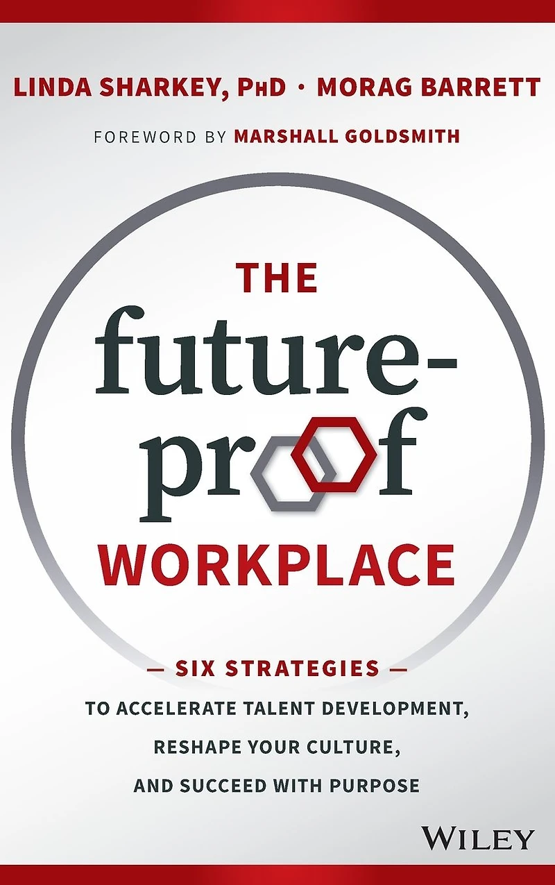 The Future-Proof Workplace: Six Strategies to Accelerate Talent Development, Reshape Your Culture, and Succeed with Purpose