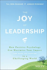 The Joy of Leadership: How Positive Psychology Can Maximize Your Impact (and Make You Happier) a Challenging World
